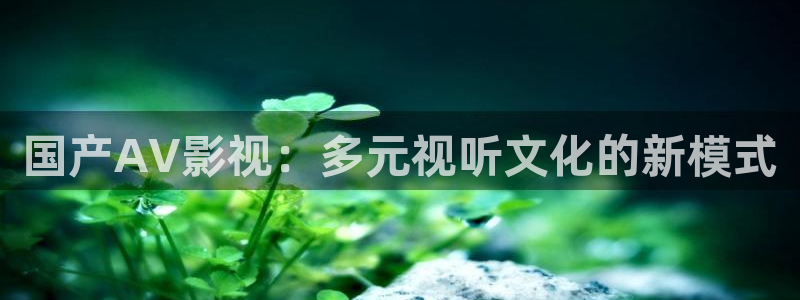 国产麻豆电影在线：国产AV影视：多元视听文化的新模式