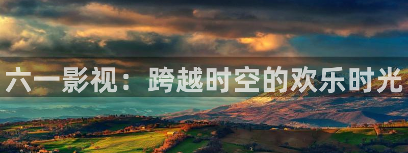 麻豆午夜大片：六一影视：跨越时空的欢乐时光