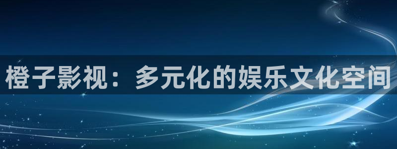 99麻豆国产视频：橙子影视：多元化的娱乐文化空间